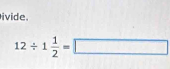 ivide.
12/ 1 1/2 =□