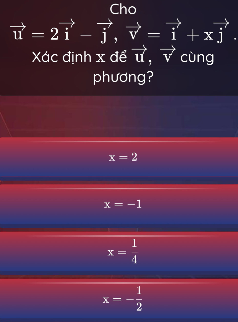 Cho
vector u=2vector i-vector j, vector v=vector i+xvector j. 
Xác định x để vector U, vector V cùng
phương?
x=2
x=-1
x= 1/4 
x=- 1/2 