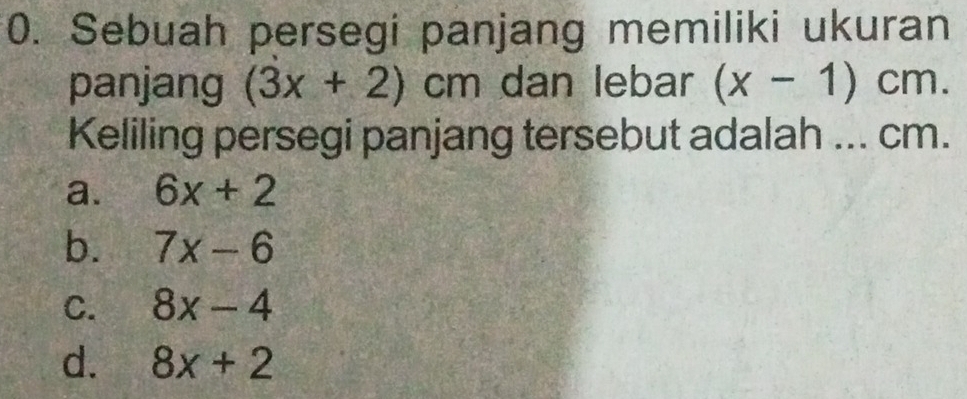 Sebuah persegi panjang memiliki ukuran
panjang (3x+2)cm dan lebar (x-1)cm. 
Keliling persegi panjang tersebut adalah ... cm.
a. 6x+2
b. 7x-6
C. 8x-4
d. 8x+2