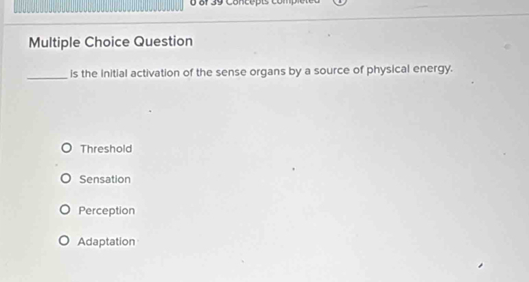 of 39 Concepts complete
Multiple Choice Question
_is the Initial activation of the sense organs by a source of physical energy.
Threshold
Sensation
Perception
Adaptation