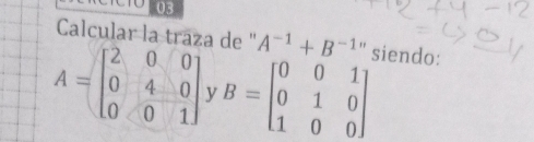 Calcular la traza de ' A^(-1)+B^(-1) ' siendo:
A=beginbmatrix 2&0&0 0&4&0 0&0&1endbmatrix v B=beginbmatrix 0&0&1 0&1&0 1&0&0endbmatrix