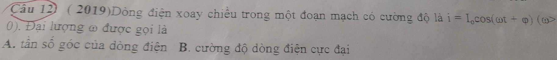 ( 2019)Dòng điện xoay chiều trong một đoạn mạch có cường độ là i=I_ocos (omega t+varphi )(omega >
0). Đại lượng ω được gọi là
A. tần số góc của dòng điện B. cường độ dòng điện cực đại