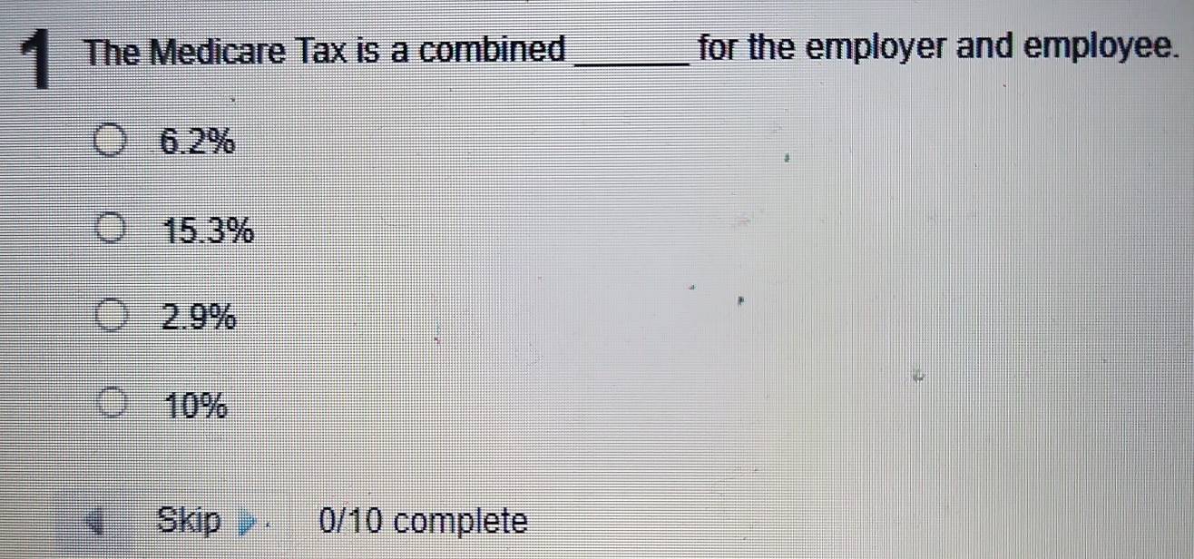 The Medicare Tax is a combined _for the employer and employee.
6.2%
15.3%
2.9%
10%
Skip 0/10 complete