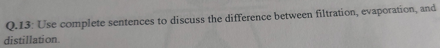 13: Use complete sentences to discuss the difference between filtration, evaporation, and 
distillation.