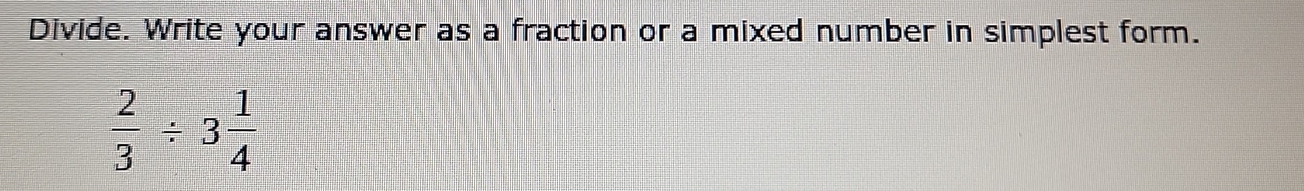 Divide. Write your answer as a fraction or a mixed number in simplest form.
 2/3 / 3 1/4 