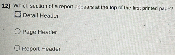 Which section of a report appears at the top of the first printed page?
Detail Header
Page Header
Report Header