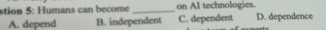 stion 5: Humans can become _on AI technologies.
A. depend B. independent C. dependent D. dependence