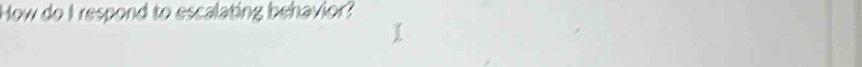 How do I respond to escalating behavior?
