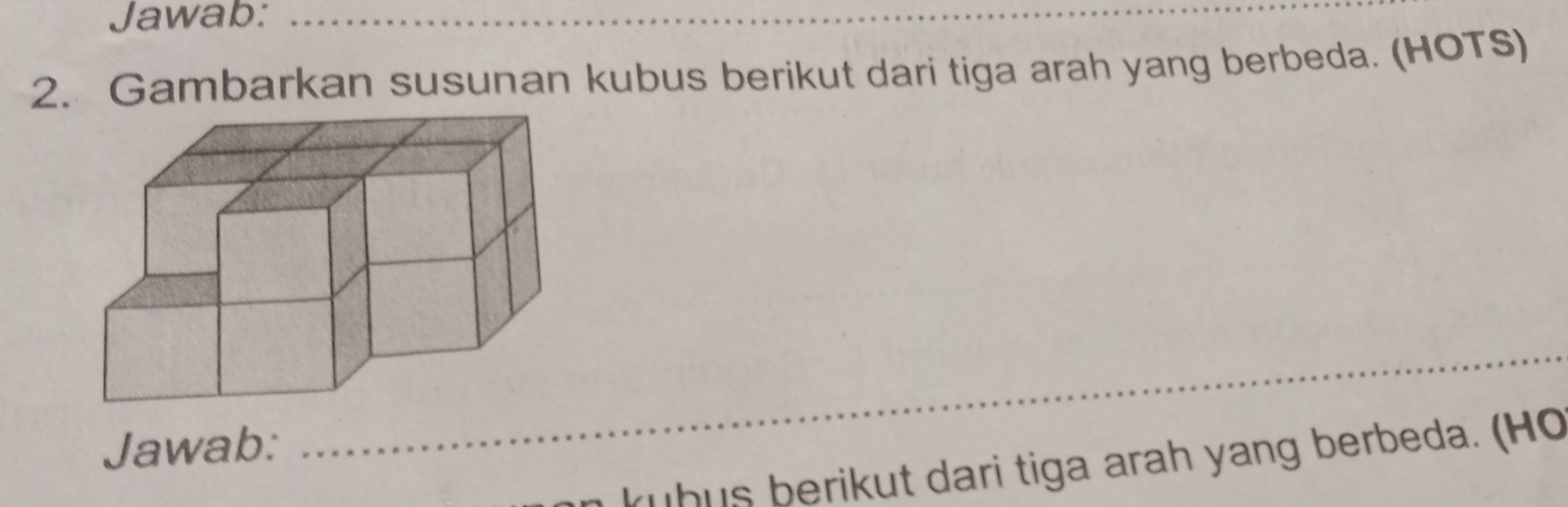 Jawab:_ 
2. Gambarkan susunan kubus berikut dari tiga arah yang berbeda. (HOTS) 
Jawab: 
_ 
kubus berikut dari tiga arah yang berbeda. (Ho