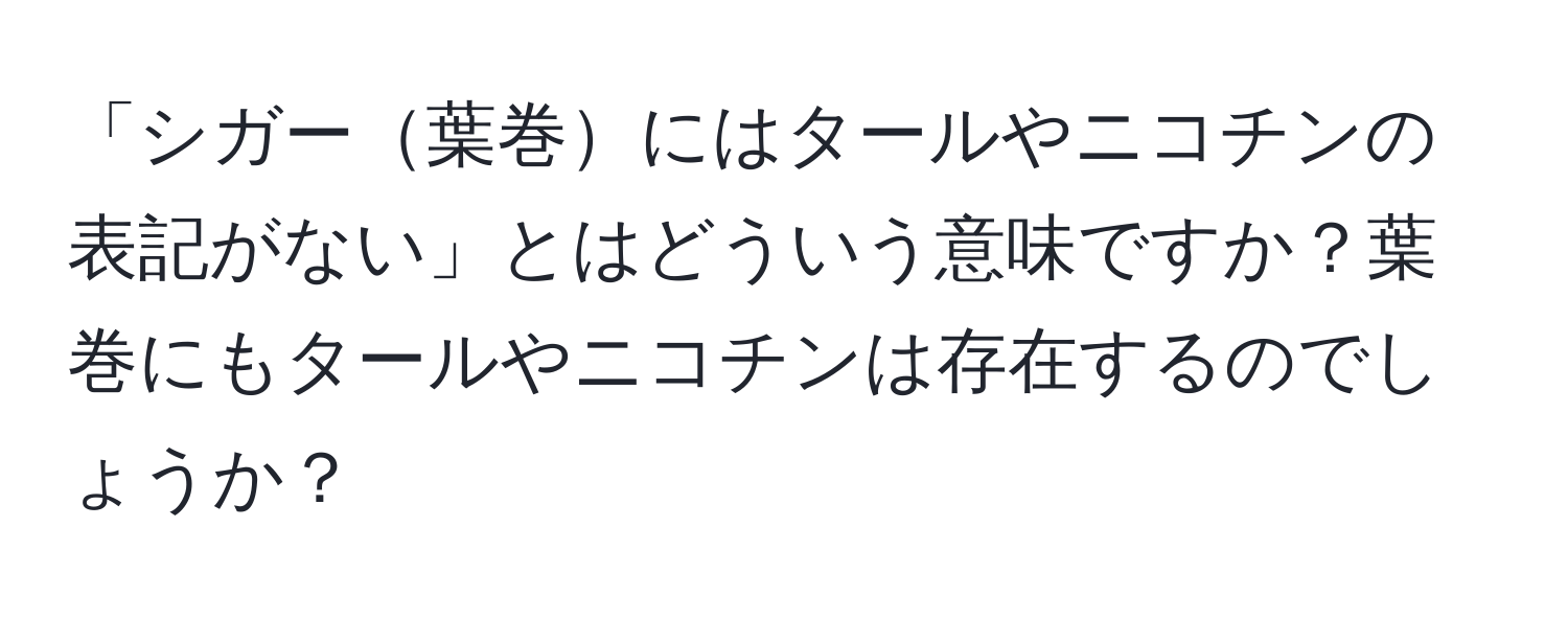 「シガー葉巻にはタールやニコチンの表記がない」とはどういう意味ですか？葉巻にもタールやニコチンは存在するのでしょうか？