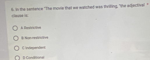 In the sentence "The movie that we watched was thrilling, "the adjectival *
clause is:
A Restrictive
B Non-restrictive
C Independent
D Conditional