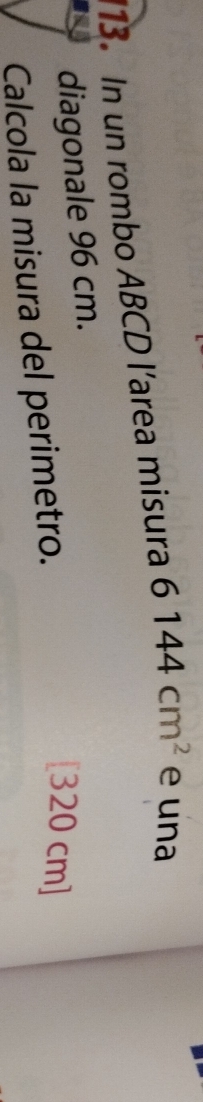 In un rombo ABCD l’area misura 6144cm^2 e una 
diagonale 96 cm. 
Calcola la misura del perimetro.
[320 cm]