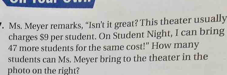 ’. Ms. Meyer remarks, “Isn’t it great? This theater usually 
charges $9 per student. On Student Night, I can bring
47 more students for the same cost!” How many 
students can Ms. Meyer bring to the theater in the 
photo on the right?