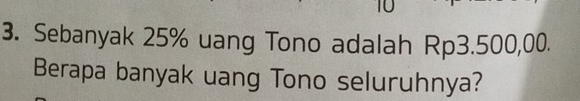 10 
3. Sebanyak 25% uang Tono adalah Rp3.500,00. 
Berapa banyak uang Tono seluruhnya?