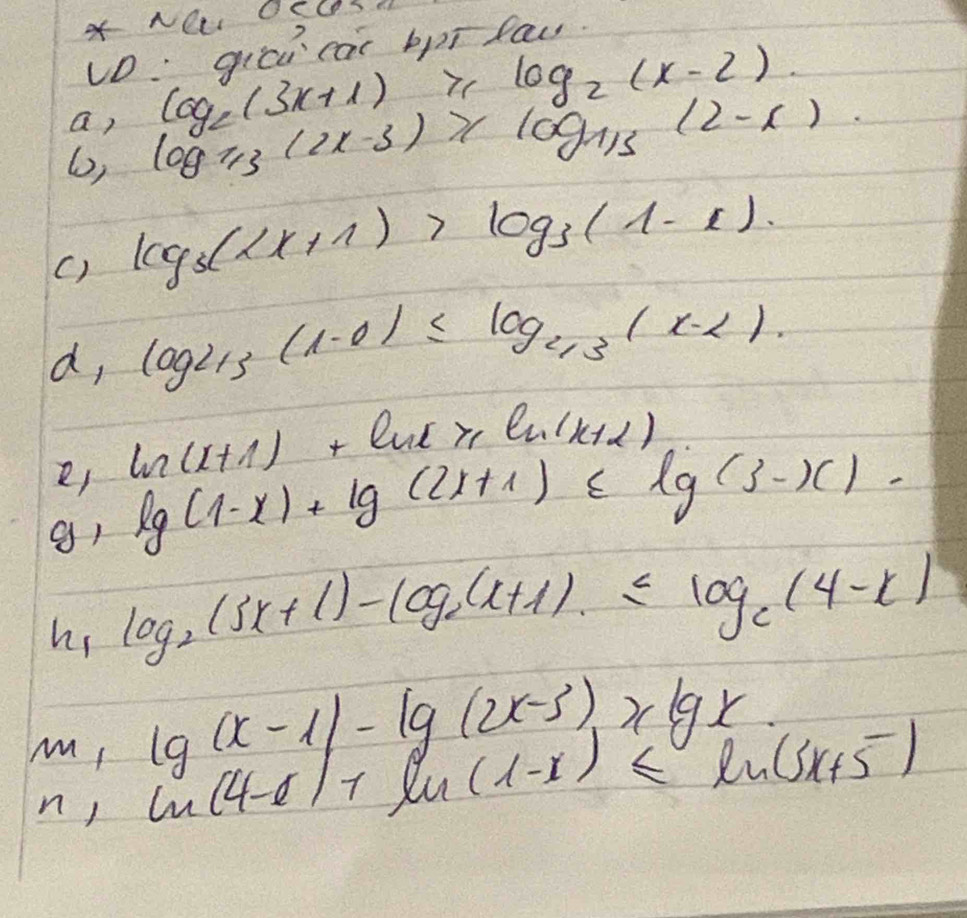 ×NOL OELST 
D: gici cai bī fau. 
a) log _2(3x+1) ≥slant log _2(x-2)
6) log _1/3(2x-3)xlog _1/3(2-x). 
() log _3(2x+1)>log _3(1-x)
d, log _2/3(1-0)≤slant log _2/3(x-2).
ln (x+1)+ln x≥slant ln (x+2)
g) lg (1-x)+lg (2x+1)≤ lg (3-x)
hs log _2(5x+1)-log _2(x+1).≤slant log _2(4-x)
lg (x-1)-lg (2x-3)≥slant lg x
M ln (4-x)+ln (1-x)≤ ln (3x+5)
n )