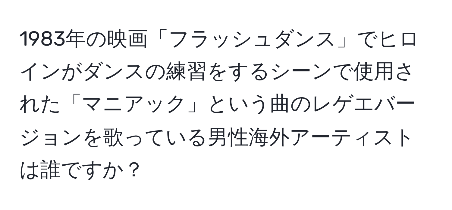 1983年の映画「フラッシュダンス」でヒロインがダンスの練習をするシーンで使用された「マニアック」という曲のレゲエバージョンを歌っている男性海外アーティストは誰ですか？