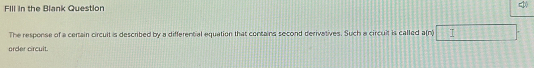 FIll In the Blank Question 
The response of a certain circuit is described by a differential equation that contains second derivatives. Such a circuit is called a(n) I 
order circuit.