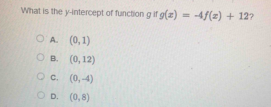 What is the y-intercept of function g if g(x)=-4f(x)+12 ?
A. (0,1)
B. (0,12)
C. (0,-4)
D. (0,8)