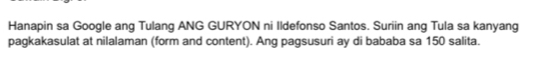 Hanapin sa Google ang Tulang ANG GURYON ni Ildefonso Santos. Suriin ang Tula sa kanyang 
pagkakasulat at nilalaman (form and content). Ang pagsusuri ay di bababa sa 150 salita.