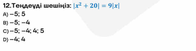 12.Τендеγді шешініз: |x^2+20|=9|x|
A) -5; 5
B) -5; -4
c) -5; -4; 4; 5
D) -4; 4