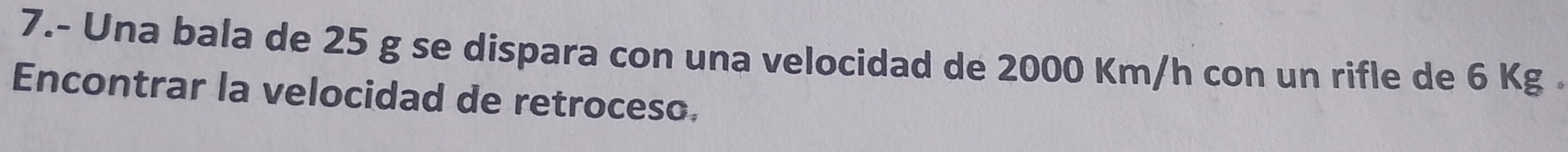 7.- Una bala de 25 g se dispara con una velocidad de 2000 Km/h con un rifle de 6 Kg. 
Encontrar la velocidad de retroceso.