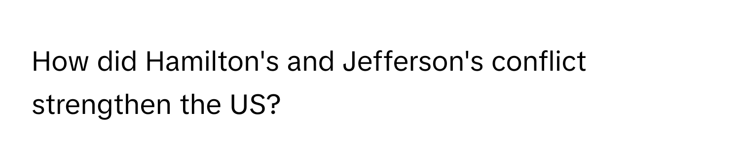 How did Hamilton's and Jefferson's conflict strengthen the US?