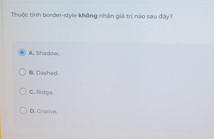 Thuộc tính border-style không nhận giá trị nào sau đây?
A. Shadow.
B. Dashed.
C. Ridge.
D. Groove.