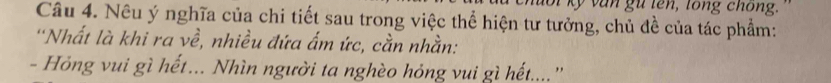 doi ký văn gữ tên, tong chong. 
Câu 4. Nêu ý nghĩa của chi tiết sau trong việc thể hiện tư tưởng, chủ đề của tác phẩm: 
'Nhất là khi ra về, nhiều đứa ấm ức, cần nhằn: 
- Hỏng vui gì hết... Nhìn người ta nghèo hỏng vui gì hết....''