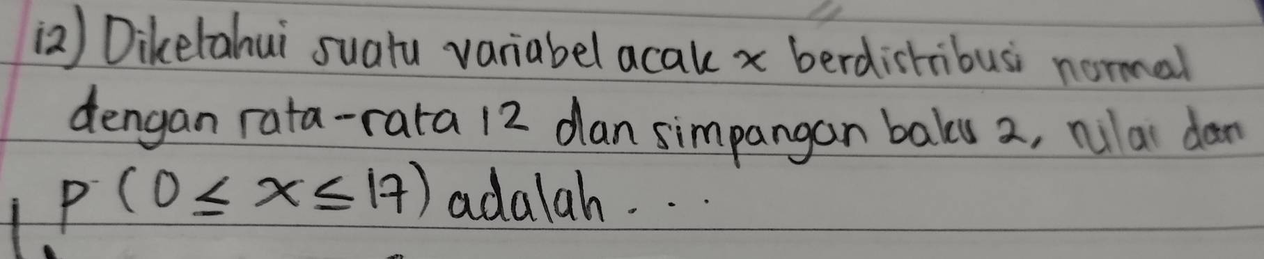 () Dikelahui suatu variabel acak x berdistibusi normal 
dengan rata-rata 12 dan simpangan bals 2, rulai dan
p(0≤ x≤ 17) adalah. . .