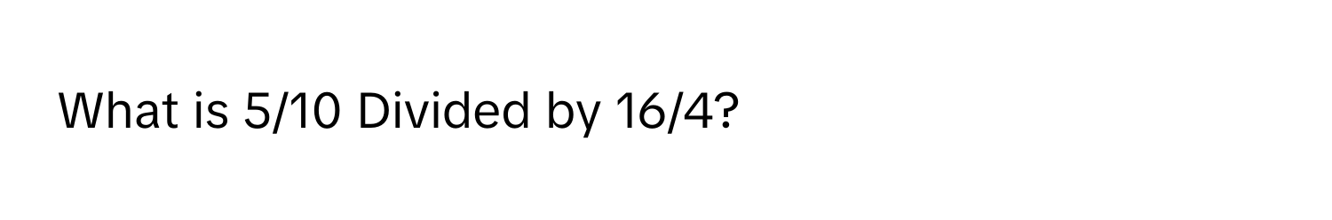 What is 5/10 Divided by 16/4?