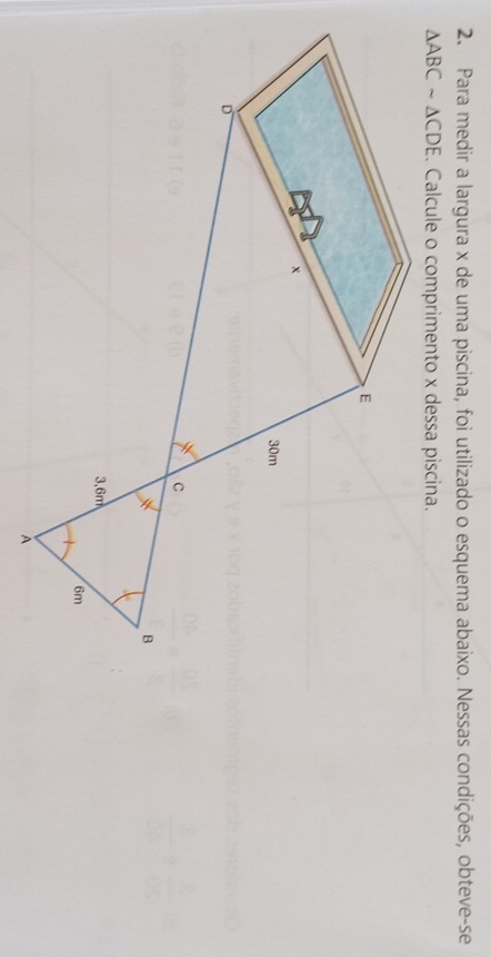 Para medir a largura x de uma piscina, foi utilizado o esquema abaixo. Nessas condições, obteve-se
△ ABCsim △ CDE