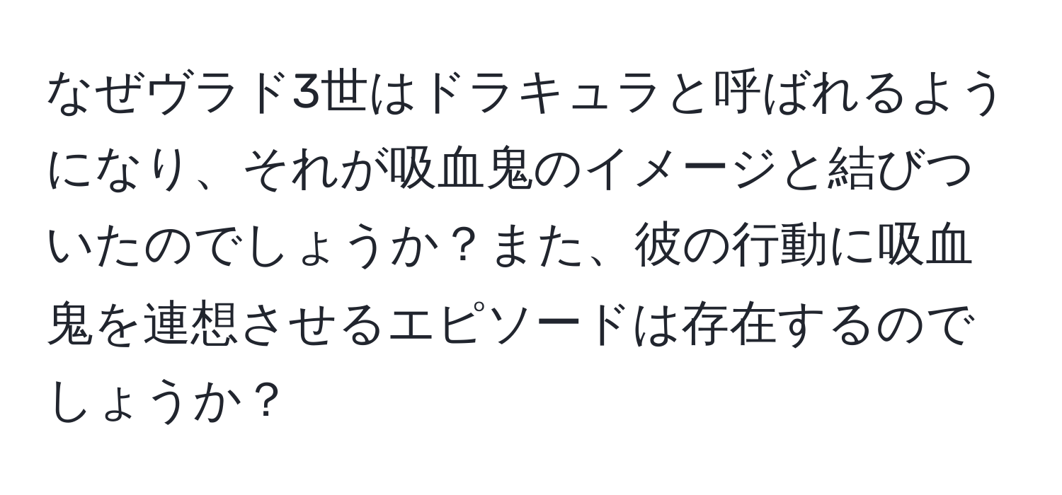 なぜヴラド3世はドラキュラと呼ばれるようになり、それが吸血鬼のイメージと結びついたのでしょうか？また、彼の行動に吸血鬼を連想させるエピソードは存在するのでしょうか？