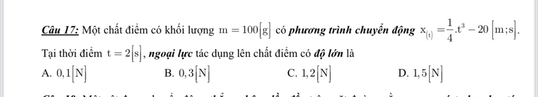 Một chất điểm có khối lượng m=100[g] có phương trình chuyển động x_(t)= 1/4 .t^3-20[m;s]. 
Tại thời điểm t=2[s] , ngoại lực tác dụng lên chất điểm có độ lớn là
C.
A. 0, 1[N] 0, 3[N] 1,2[N] 1,5[N]
B.
D.