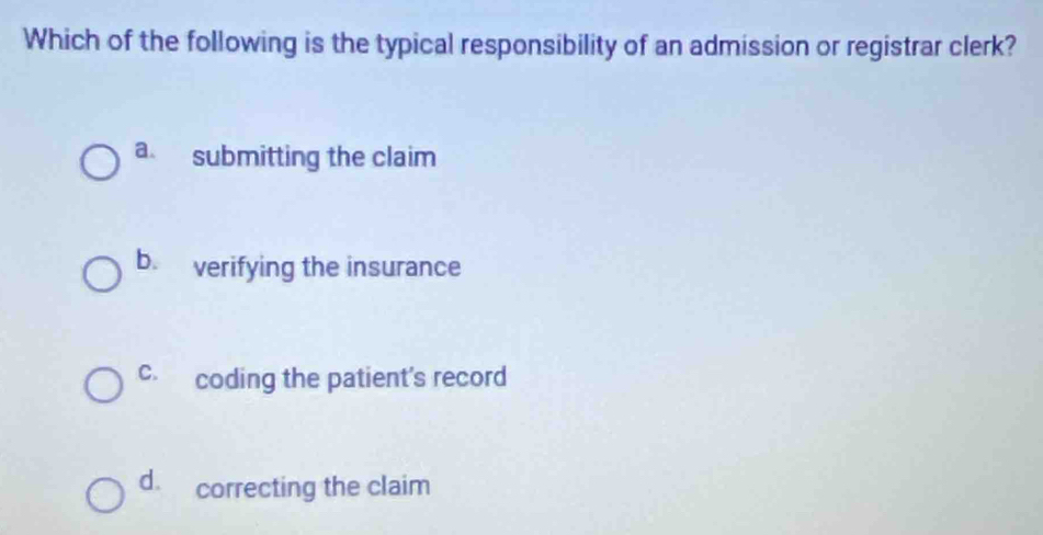 Which of the following is the typical responsibility of an admission or registrar clerk?
a submitting the claim
b. verifying the insurance
c. coding the patient's record
d. correcting the claim