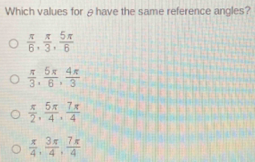 Which values for θhave the same reference angles?
 π /6 ,  π /3 ,  5π /6 
 π /3 ,  5π /6 ,  4π /3 
 π /2 ,  5π /4 ,  7π /4 
 π /4 ,  3π /4 ,  7π /4 