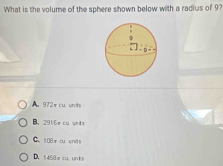 What is the volume of the sphere shown below with a radius of 9?
A. 972 cu 、 units
B. 2916 cu. units
C. 108 cu units
D. 1458cu units