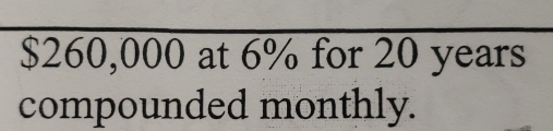 $260,000 at 6% for 20 years
compounded monthly.