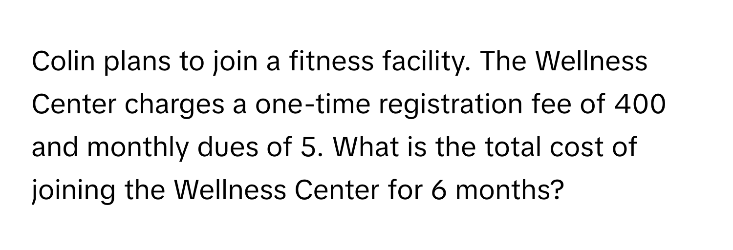 Colin plans to join a fitness facility. The Wellness Center charges a one-time registration fee of 400 and monthly dues of 5. What is the total cost of joining the Wellness Center for 6 months?