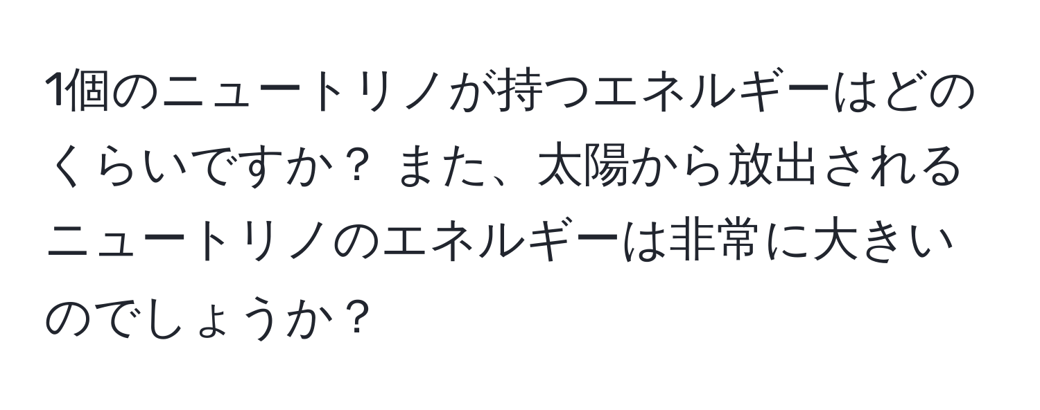 1個のニュートリノが持つエネルギーはどのくらいですか？ また、太陽から放出されるニュートリノのエネルギーは非常に大きいのでしょうか？