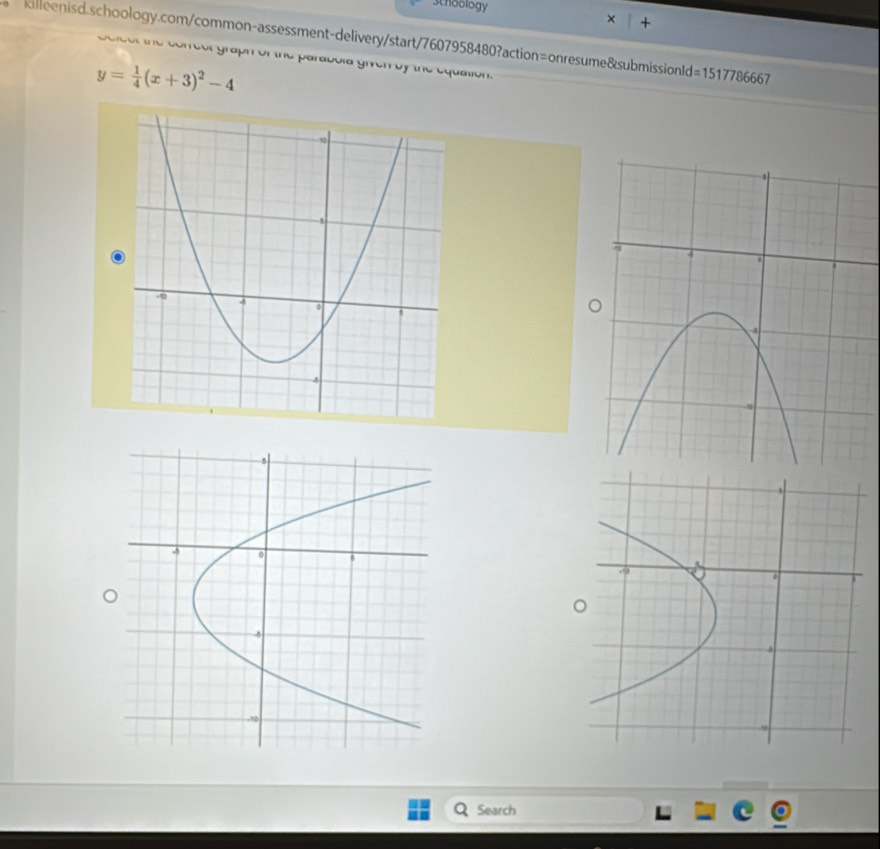 schoology 
× + 
killeenisd.schoology.com/common-assessment-delivery/start/7607958480?action=onresume&submissionId=1517786667 
ie et the conreel graph of the parabola given by the equation.
y= 1/4 (x+3)^2-4
Search