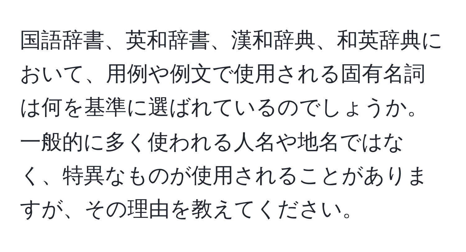 国語辞書、英和辞書、漢和辞典、和英辞典において、用例や例文で使用される固有名詞は何を基準に選ばれているのでしょうか。一般的に多く使われる人名や地名ではなく、特異なものが使用されることがありますが、その理由を教えてください。