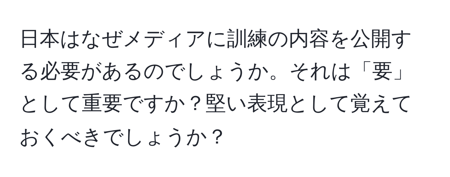 日本はなぜメディアに訓練の内容を公開する必要があるのでしょうか。それは「要」として重要ですか？堅い表現として覚えておくべきでしょうか？