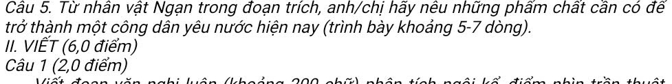 Từ nhân vật Ngạn trong đoạn trích, anh/chị hãy nêu những phấm chất cần có đế 
trở thành một công dân yêu nước hiện nay (trình bày khoảng 5-7 dòng). 
II. VIÊT (6,0 điểm) 
Câu 1 (2,0 điểm)