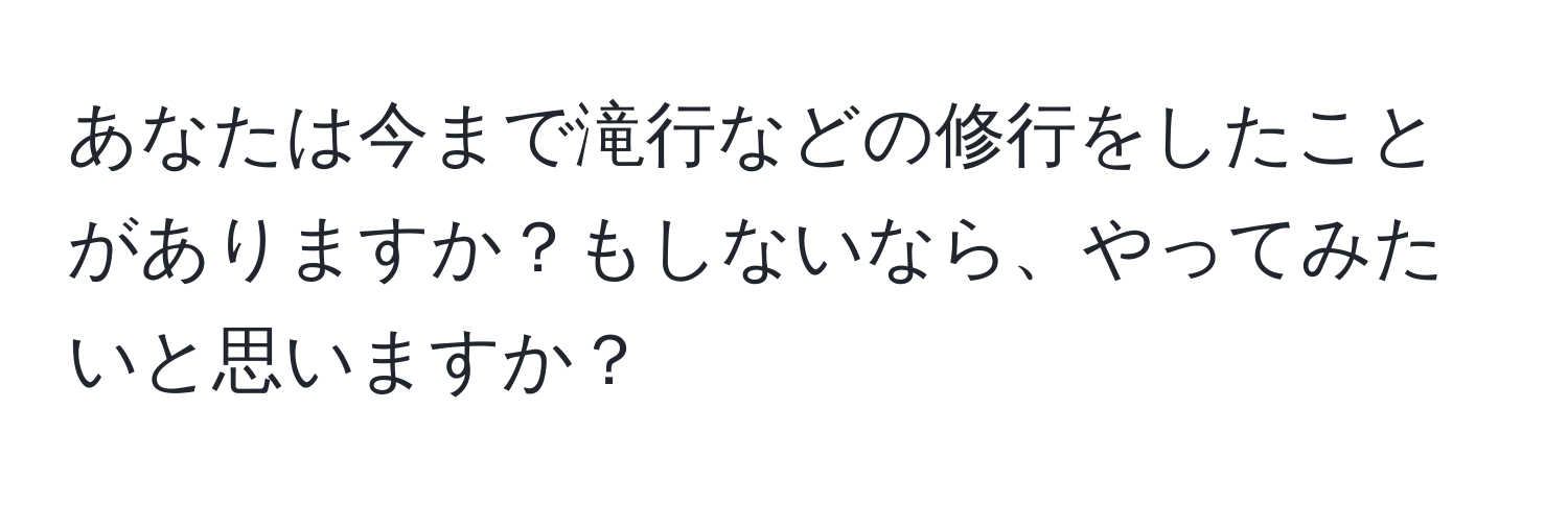 あなたは今まで滝行などの修行をしたことがありますか？もしないなら、やってみたいと思いますか？