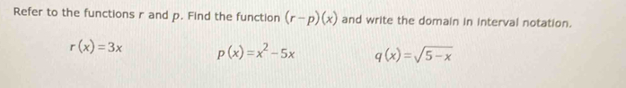 Refer to the functions r and p. Find the function (r-p)(x) and write the domain in interval notation.
r(x)=3x
p(x)=x^2-5x q(x)=sqrt(5-x)