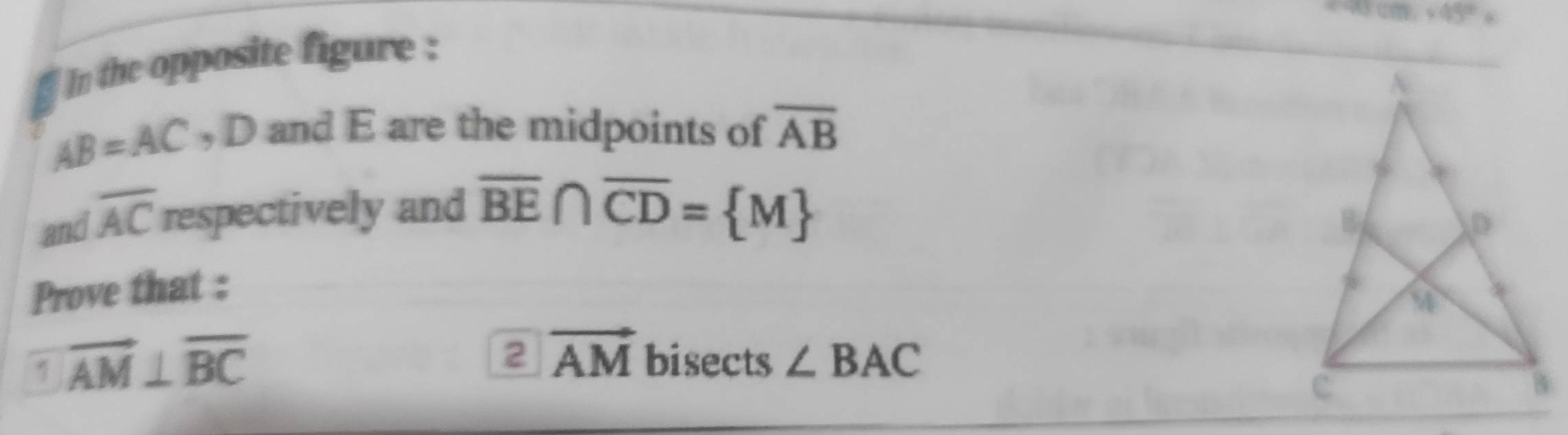 m_1* 45°=
3 In the opposite figure :
AB=AC , D and E are the midpoints of overline AB
and overline AC respectively and overline BE∩ overline CD= M
Prove that :
vector AM⊥ overline BC
2 vector AM bisects ∠ BAC