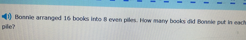 Bonnie arranged 16 books into 8 even piles. How many books did Bonnie put in each 
pile?