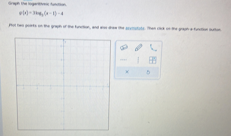 Graph the logarithmic function.
g(x)=3log _3(x-1)-4
Plot two points on the graph of the function, and also draw the asymptote. Then click on the graph-a-function button. 
---- 
×