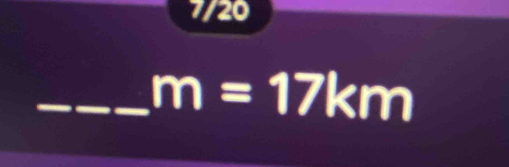 7/20 
_ m=17km