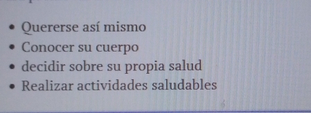 Quererse así mismo 
Conocer su cuerpo 
decidir sobre su propia salud 
Realizar actividades saludables